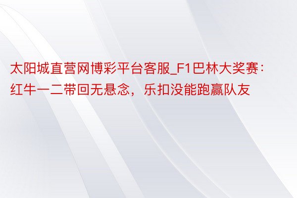 太阳城直营网博彩平台客服_F1巴林大奖赛：红牛一二带回无悬念，乐扣没能跑赢队友