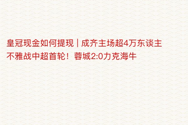 皇冠现金如何提现 | 成齐主场超4万东谈主不雅战中超首轮！蓉城2:0力克海牛