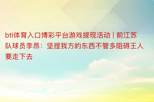 bti体育入口博彩平台游戏提现活动 | 前江苏队球员李昂：坚捏我方的东西不管多阻碍王人要走下去