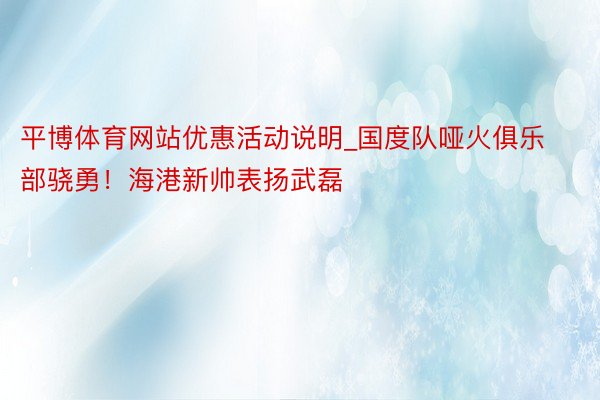 平博体育网站优惠活动说明_国度队哑火俱乐部骁勇！海港新帅表扬武磊