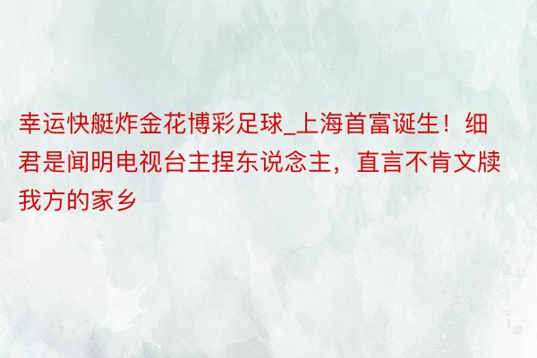 幸运快艇炸金花博彩足球_上海首富诞生！细君是闻明电视台主捏东说念主，直言不肯文牍我方的家乡