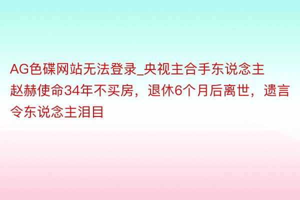 AG色碟网站无法登录_央视主合手东说念主赵赫使命34年不买房，退休6个月后离世，遗言令东说念主泪目