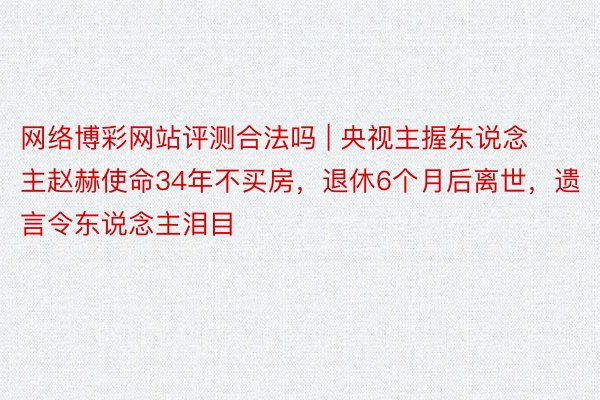 网络博彩网站评测合法吗 | 央视主握东说念主赵赫使命34年不买房，退休6个月后离世，遗言令东说念主泪目