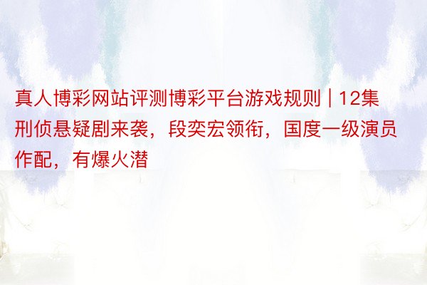 真人博彩网站评测博彩平台游戏规则 | 12集刑侦悬疑剧来袭，段奕宏领衔，国度一级演员作配，有爆火潜