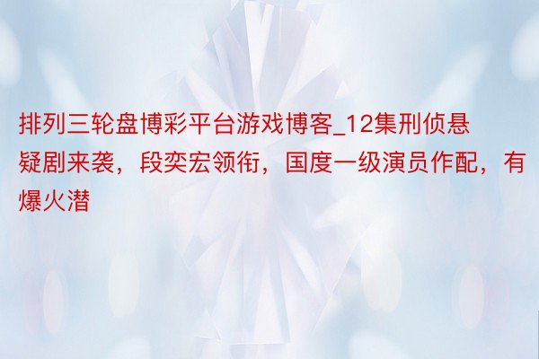 排列三轮盘博彩平台游戏博客_12集刑侦悬疑剧来袭，段奕宏领衔，国度一级演员作配，有爆火潜