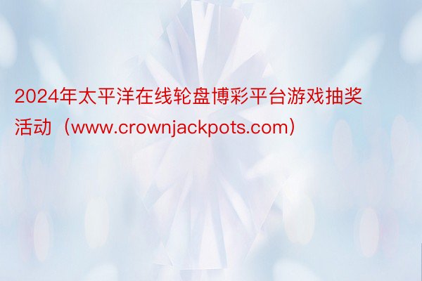 2024年太平洋在线轮盘博彩平台游戏抽奖活动（www.crownjackpots.com）