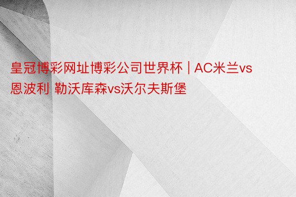 皇冠博彩网址博彩公司世界杯 | AC米兰vs恩波利 勒沃库森vs沃尔夫斯堡