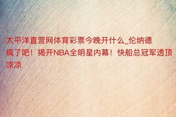 太平洋直营网体育彩票今晚开什么_伦纳德疯了吧！揭开NBA全明星内幕！快船总冠军透顶凉凉