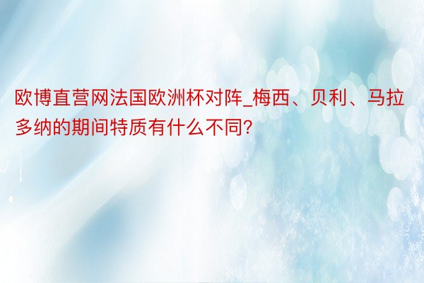 欧博直营网法国欧洲杯对阵_梅西、贝利、马拉多纳的期间特质有什么不同？