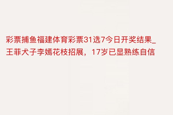 彩票捕鱼福建体育彩票31选7今日开奖结果_王菲犬子李嫣花枝招展，17岁已显熟练自信