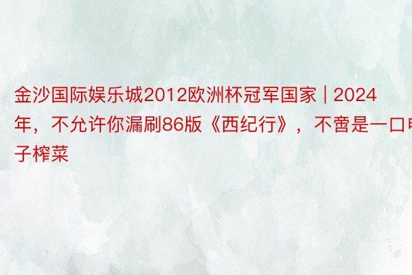 金沙国际娱乐城2012欧洲杯冠军国家 | 2024年，不允许你漏刷86版《西纪行》，不啻是一口电子榨菜