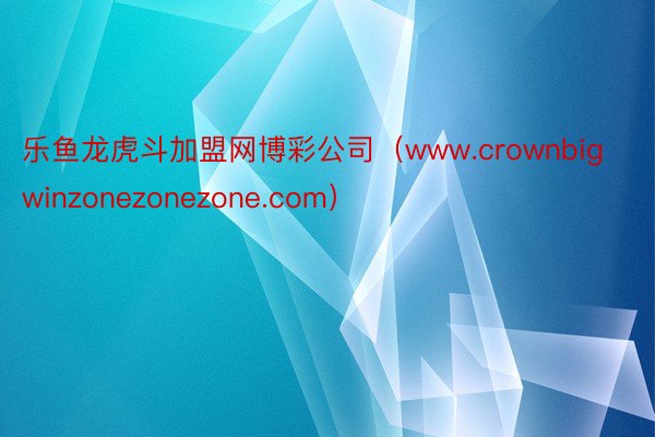 乐鱼龙虎斗加盟网博彩公司（www.crownbigwinzonezonezone.com）
