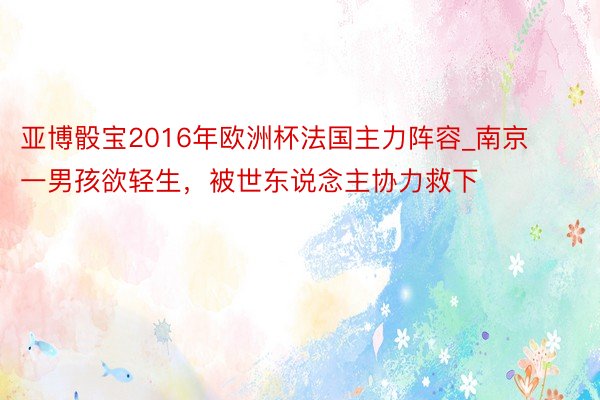 亚博骰宝2016年欧洲杯法国主力阵容_南京一男孩欲轻生，被世东说念主协力救下