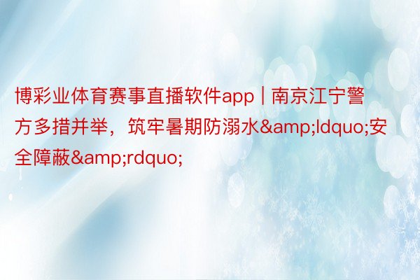 博彩业体育赛事直播软件app | 南京江宁警方多措并举，筑牢暑期防溺水&ldquo;安全障蔽&rdquo;