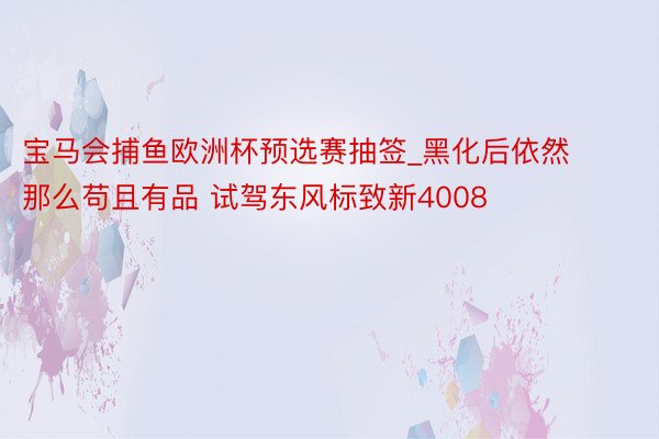 宝马会捕鱼欧洲杯预选赛抽签_黑化后依然那么苟且有品 试驾东风标致新4008