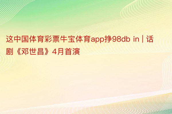 这中国体育彩票牛宝体育app挣98db in | 话剧《邓世昌》4月首演