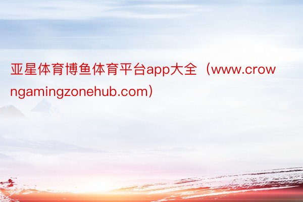亚星体育博鱼体育平台app大全（www.crowngamingzonehub.com）