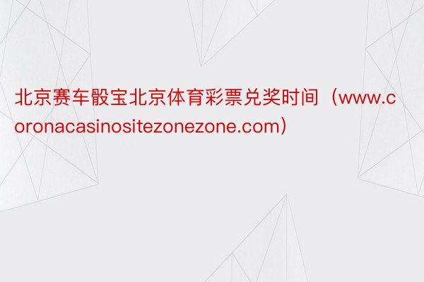 北京赛车骰宝北京体育彩票兑奖时间（www.coronacasinositezonezone.com）