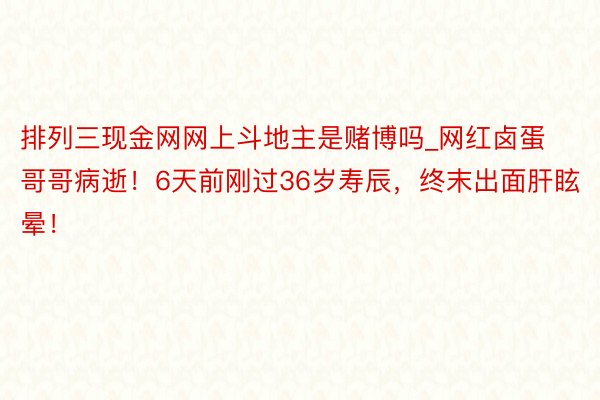 排列三现金网网上斗地主是赌博吗_网红卤蛋哥哥病逝！6天前刚过36岁寿辰，终末出面肝眩晕！