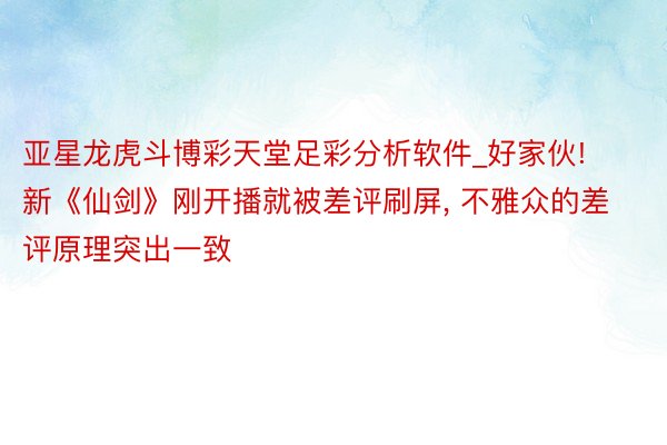 亚星龙虎斗博彩天堂足彩分析软件_好家伙! 新《仙剑》刚开播就被差评刷屏, 不雅众的差评原理突出一致