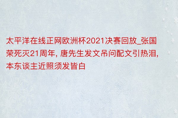 太平洋在线正网欧洲杯2021决赛回放_张国荣死灭21周年, 唐先生发文吊问配文引热泪, 本东谈主近照须发皆白