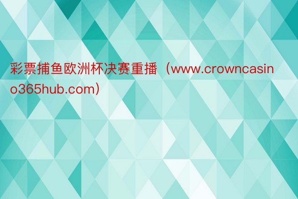 彩票捕鱼欧洲杯决赛重播（www.crowncasino365hub.com）