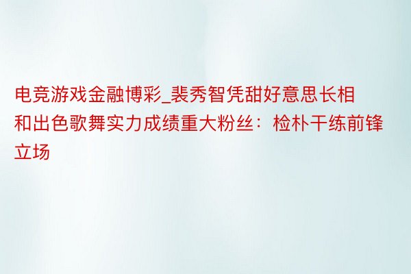 电竞游戏金融博彩_裴秀智凭甜好意思长相和出色歌舞实力成绩重大粉丝：检朴干练前锋立场