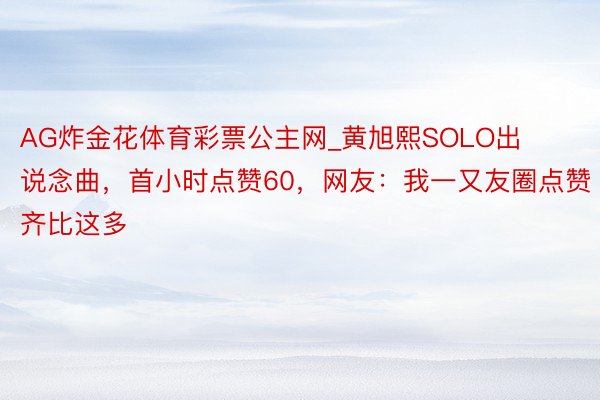 AG炸金花体育彩票公主网_黄旭熙SOLO出说念曲，首小时点赞60，网友：我一又友圈点赞齐比这多