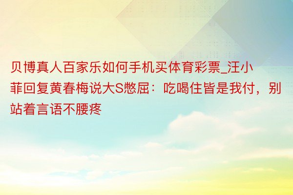 贝博真人百家乐如何手机买体育彩票_汪小菲回复黄春梅说大S憋屈：吃喝住皆是我付，别站着言语不腰疼