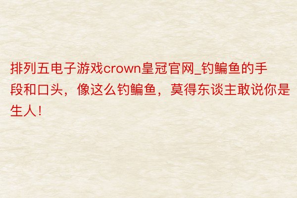 排列五电子游戏crown皇冠官网_钓鳊鱼的手段和口头，像这么钓鳊鱼，莫得东谈主敢说你是生人！