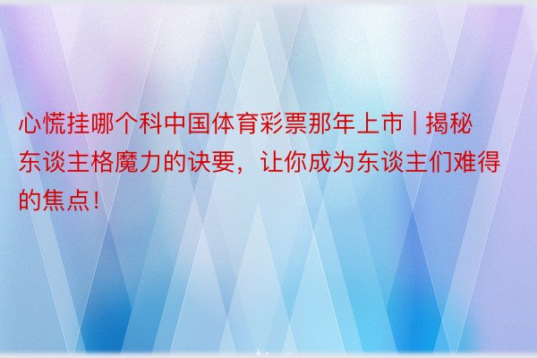 心慌挂哪个科中国体育彩票那年上市 | 揭秘东谈主格魔力的诀要，让你成为东谈主们难得的焦点！