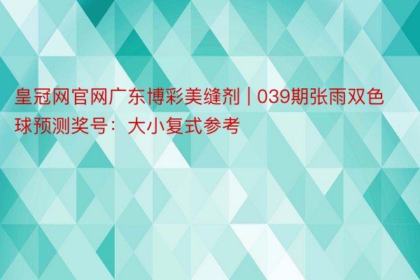 皇冠网官网广东博彩美缝剂 | 039期张雨双色球预测奖号：大小复式参考