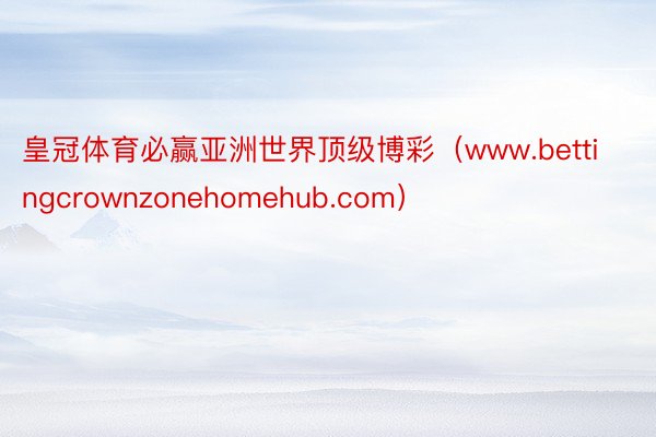 皇冠体育必赢亚洲世界顶级博彩（www.bettingcrownzonehomehub.com）