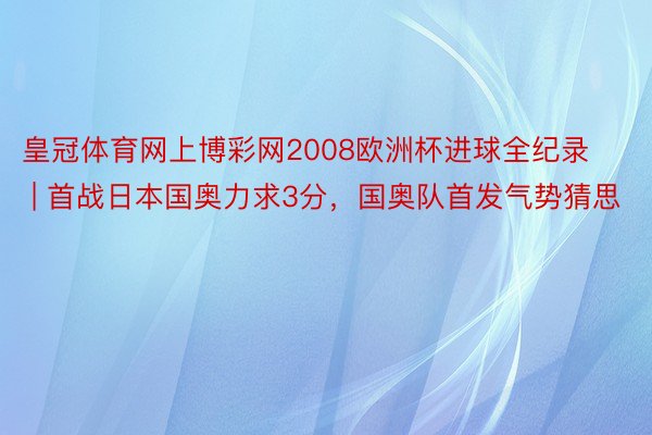 皇冠体育网上博彩网2008欧洲杯进球全纪录 | 首战日本国奥力求3分，国奥队首发气势猜思