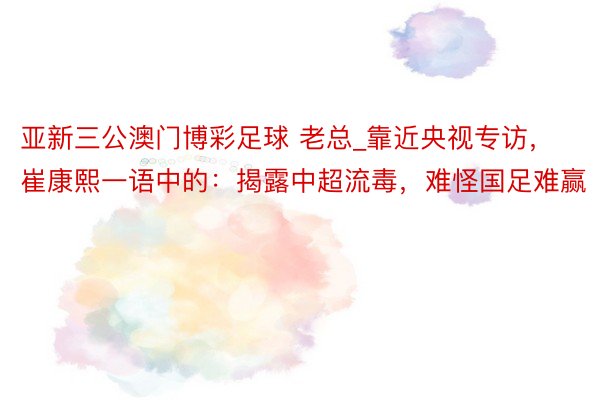 亚新三公澳门博彩足球 老总_靠近央视专访，崔康熙一语中的：揭露中超流毒，难怪国足难赢