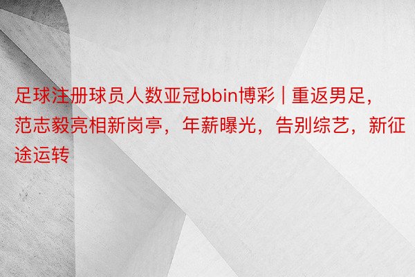 足球注册球员人数亚冠bbin博彩 | 重返男足，范志毅亮相新岗亭，年薪曝光，告别综艺，新征途运转