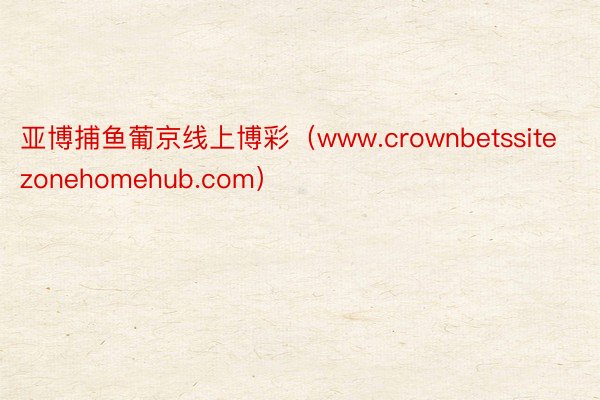 亚博捕鱼葡京线上博彩（www.crownbetssitezonehomehub.com）