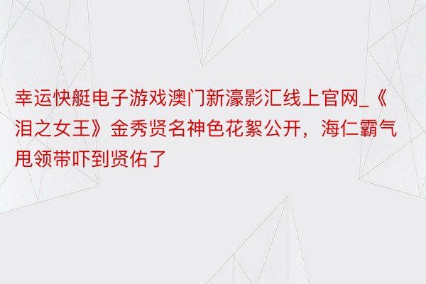 幸运快艇电子游戏澳门新濠影汇线上官网_《泪之女王》金秀贤名神色花絮公开，海仁霸气甩领带吓到贤佑了