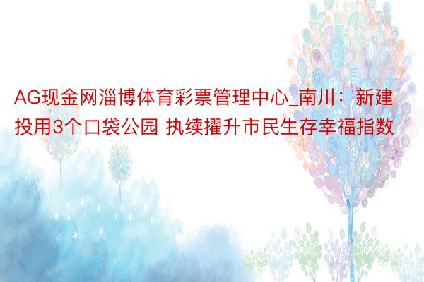 AG现金网淄博体育彩票管理中心_南川：新建投用3个口袋公园 执续擢升市民生存幸福指数