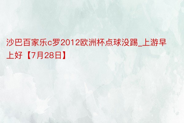 沙巴百家乐c罗2012欧洲杯点球没踢_上游早上好【7月28日】