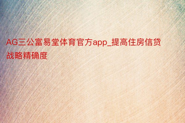 AG三公富易堂体育官方app_提高住房信贷战略精确度
