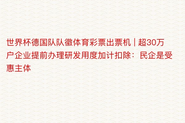 世界杯德国队队徽体育彩票出票机 | 超30万户企业提前办理研发用度加计扣除：民企是受惠主体