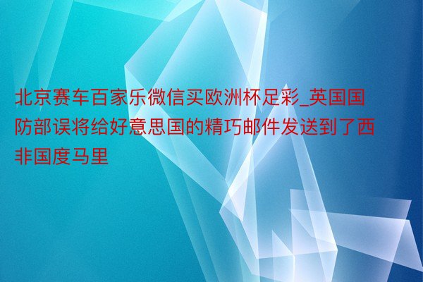 北京赛车百家乐微信买欧洲杯足彩_英国国防部误将给好意思国的精巧邮件发送到了西非国度马里