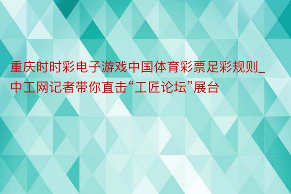 重庆时时彩电子游戏中国体育彩票足彩规则_中工网记者带你直击“工匠论坛”展台