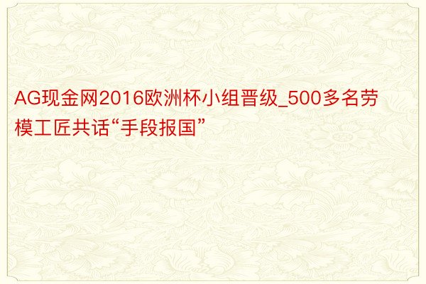 AG现金网2016欧洲杯小组晋级_500多名劳模工匠共话“手段报国”