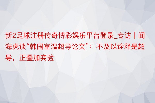 新2足球注册传奇博彩娱乐平台登录_专访｜闻海虎谈“韩国室温超导论文”：不及以诠释是超导，正叠加实验