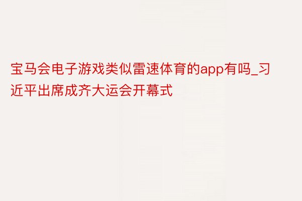 宝马会电子游戏类似雷速体育的app有吗_习近平出席成齐大运会开幕式