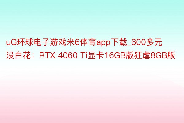 uG环球电子游戏米6体育app下载_600多元没白花：RTX 4060 Ti显卡16GB版狂虐8GB版