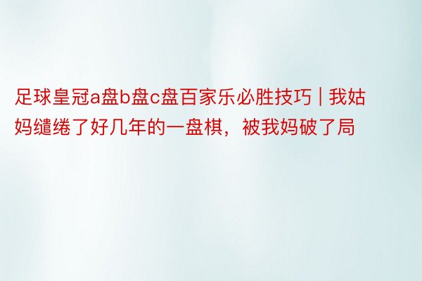 足球皇冠a盘b盘c盘百家乐必胜技巧 | 我姑妈缱绻了好几年的一盘棋，被我妈破了局