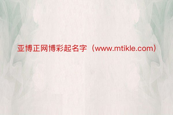 亚博正网博彩起名字（www.mtikle.com）